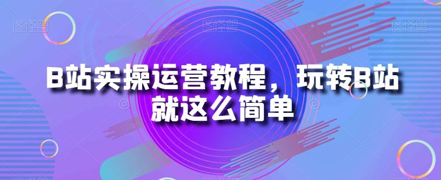 B站实操运营教程，玩转B站就这么简单-985网创