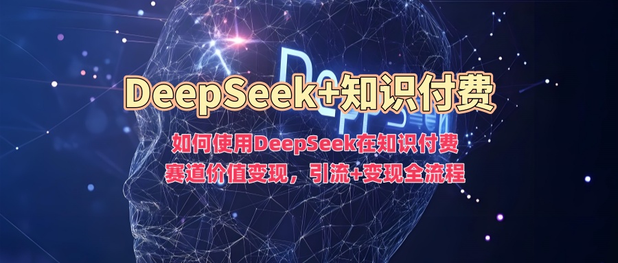 如何使用DeepSeek在知识付费赛道价值变现，引流+变现全流程-985网创