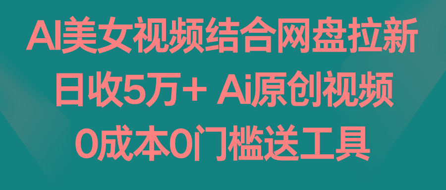 AI美女视频结合网盘拉新，日收5万+ 两分钟一条Ai原创视频，0成本0门槛送工具-985网创