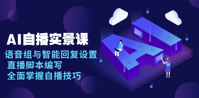 AI 自播 实景课：语音组与智能回复设置, 直播脚本编写, 全面掌握自播技巧-985网创