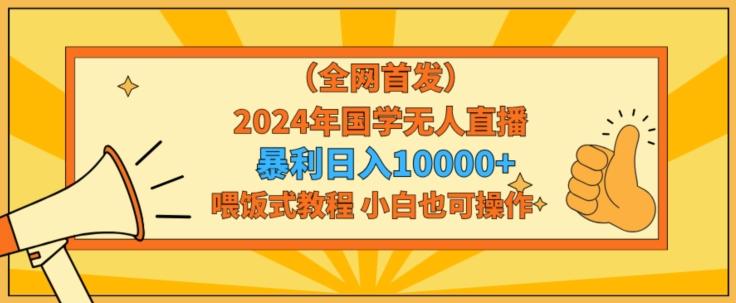 全网首发2024年国学无人直播暴力日入1w，加喂饭式教程，小白也可操作【揭秘】-985网创