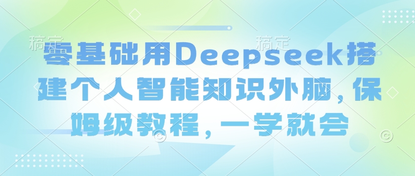 零基础用Deepseek搭建个人智能知识外脑，保姆级教程，一学就会-985网创