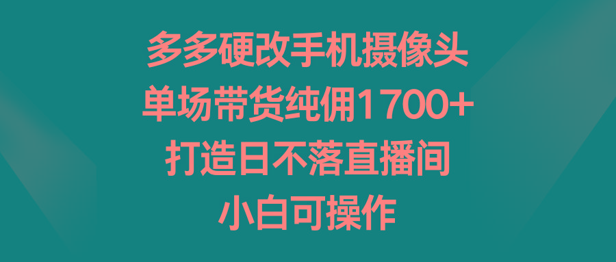 多多硬改手机摄像头，单场带货纯佣1700+，打造日不落直播间，小白可操作-985网创