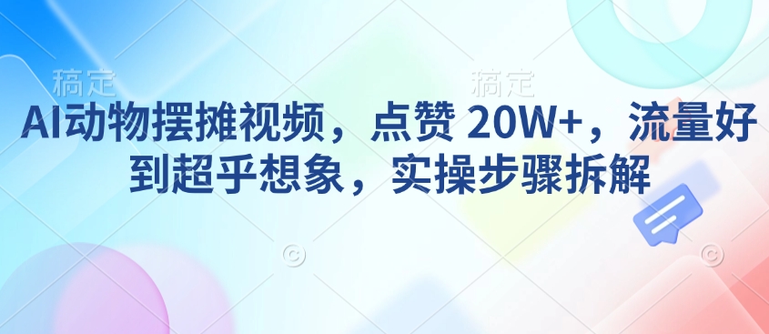 AI动物摆摊视频，点赞 20W+，流量好到超乎想象，实操步骤拆解-985网创