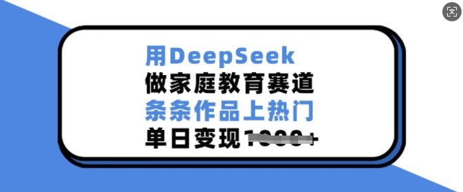 用DeepSeek做家庭教育赛道，条条作品上热门，单日变现多张-985网创