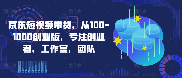 京东短视频带货，从100-1000创业版，专注创业者，工作室，团队-985网创