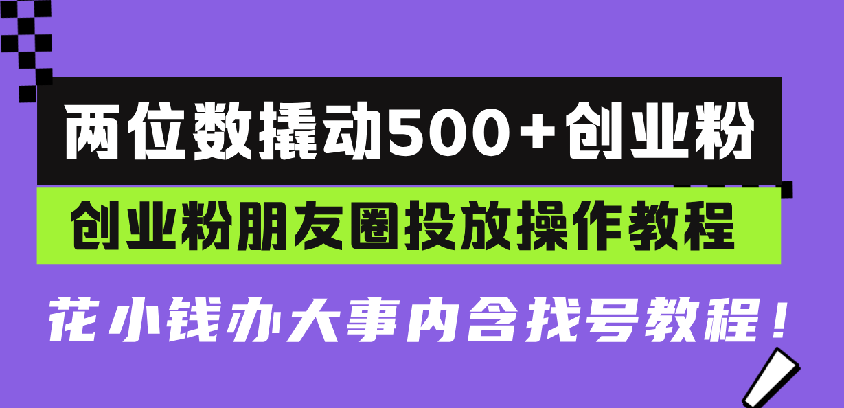 两位数撬动500+创业粉，创业粉朋友圈投放操作教程，花小钱办大事内含找...-985网创