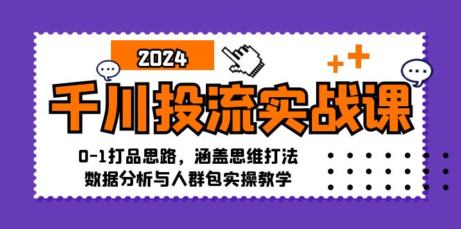 千川投流实战课：0-1打品思路，涵盖思维打法、数据分析与人群包实操教学-985网创