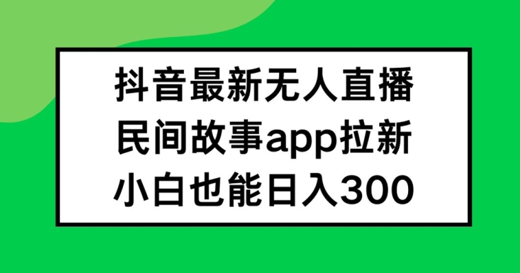 抖音无人直播，民间故事APP拉新，小白也能日入300+【揭秘】-985网创