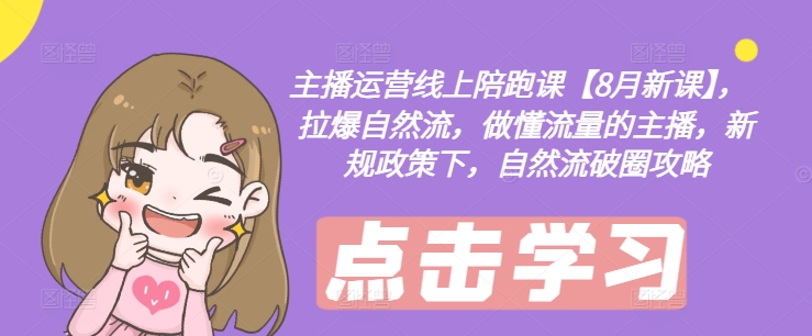 主播运营线上陪跑课【8月新课】，拉爆自然流，做懂流量的主播，新规政策下，自然流破圈攻略-985网创