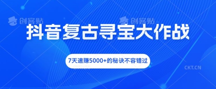 抖音复古寻宝大作战，7天速赚5000+的秘诀不容错过【揭秘】-985网创