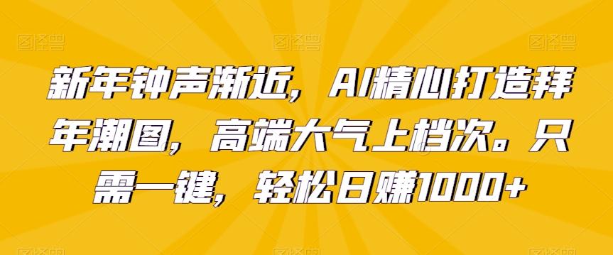 新年钟声渐近，AI精心打造拜年潮图，高端大气上档次。只需一键，轻松日赚1000+【揭秘】-985网创