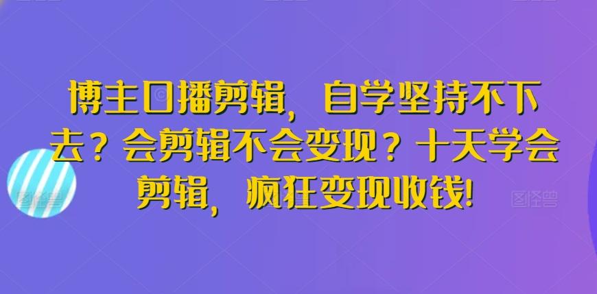 博主口播剪辑，自学坚持不下去？会剪辑不会变现？十天学会剪辑，疯狂变现收钱!-985网创