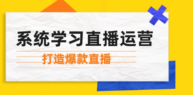 系统学习直播运营：掌握起号方法、主播能力、小店随心推，打造爆款直播-985网创
