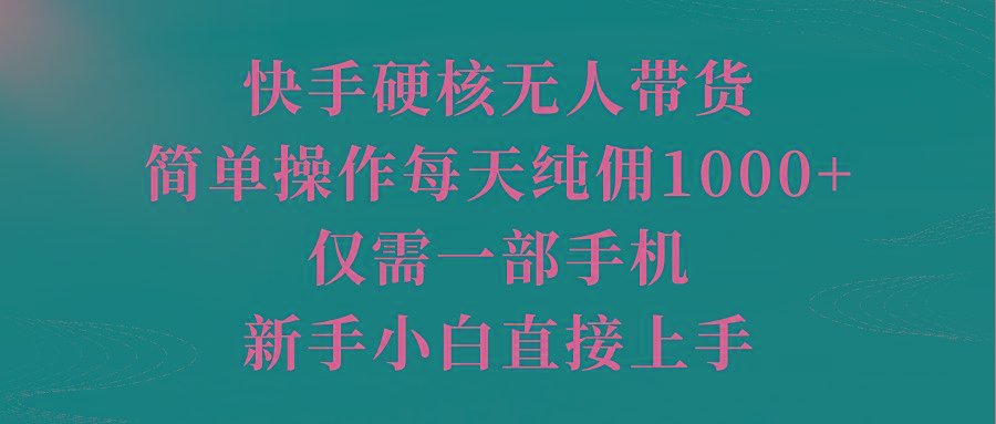 (9861期)快手硬核无人带货，简单操作每天纯佣1000+,仅需一部手机，新手小白直接上手-985网创