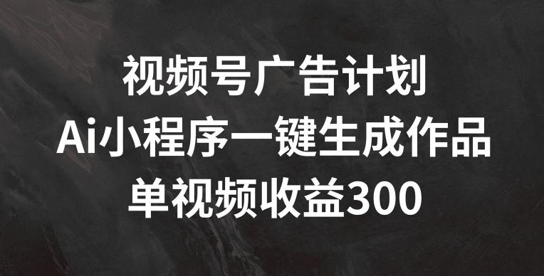 视频号广告计划，AI小程序一键生成作品， 单视频收益300+【揭秘】-985网创