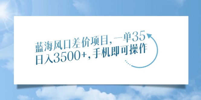 蓝海风口差价项目，一单35，日入3500+，手机即可操作-985网创