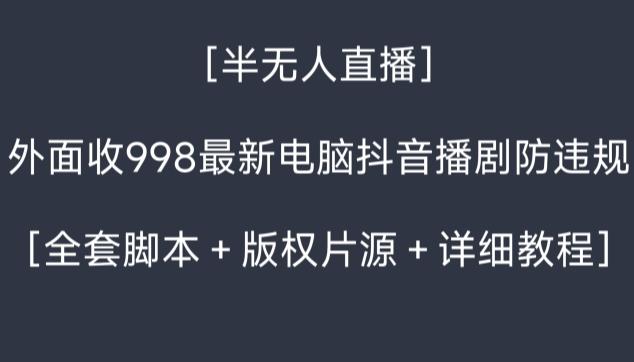 外面收998最新半无人直播电脑抖音播剧防违规【全套脚本＋版权片源＋详细教程】-985网创