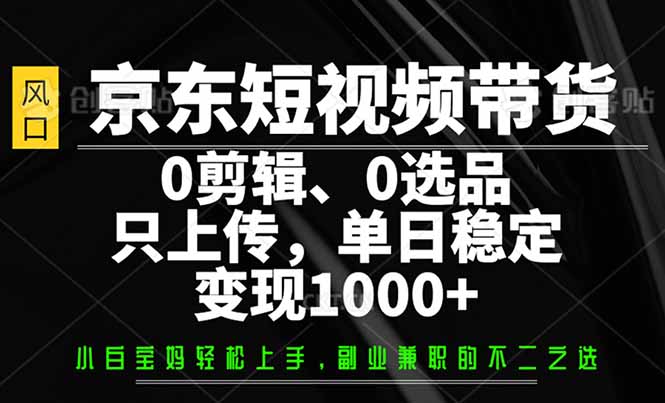 京东短视频带货，0剪辑，0选品，只需上传素材，单日稳定变现1000+-985网创