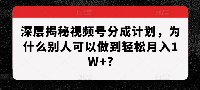 深层揭秘视频号分成计划，为什么别人可以做到轻松月入1W+?-985网创