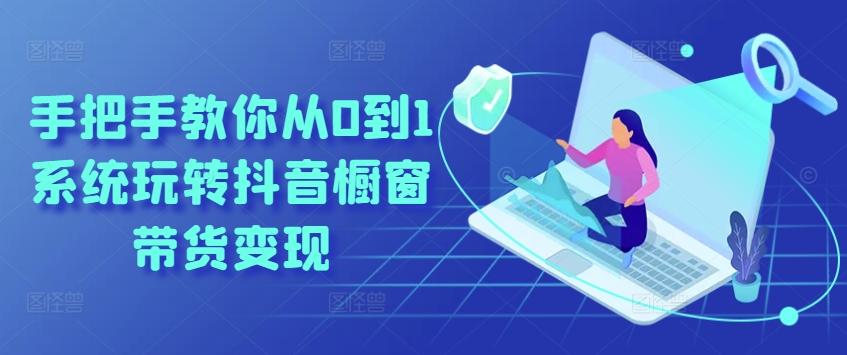 手把手教你从0到1系统玩转抖音橱窗带货变现-985网创