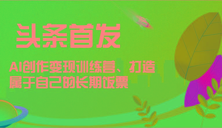 头条首发 AI创作变现训练营，打造属于自己的长期饭票-985网创