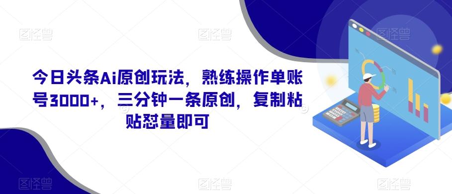 今日头条Ai原创玩法，熟练操作单账号3000+，三分钟一条原创，复制粘贴怼量即可-985网创