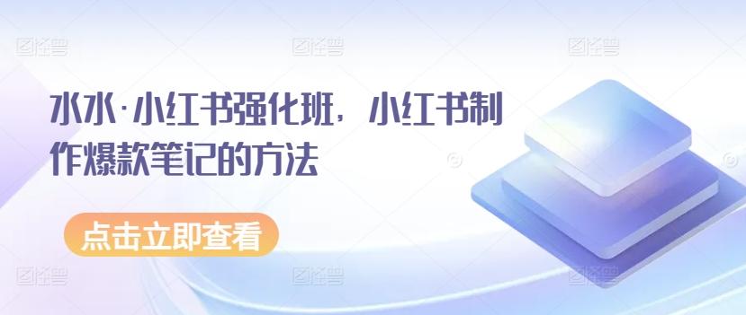 水水·小红书强化班，小红书制作爆款笔记的方法-985网创
