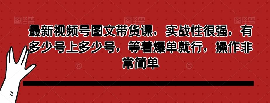最新视频号图文带货课，实战性很强，有多少号上多少号，等着爆单就行，操作非常简单-985网创