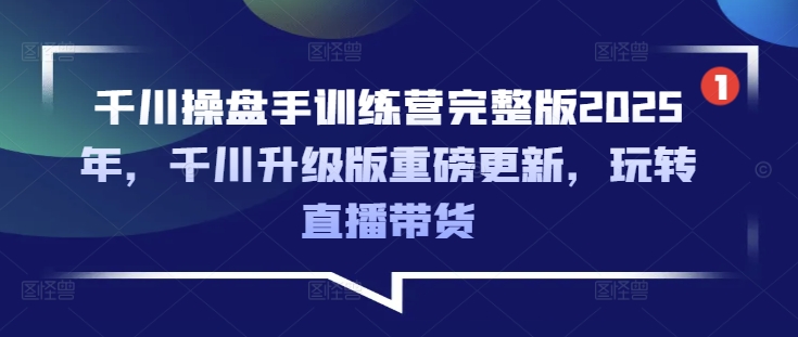 千川操盘手训练营完整版2025年，千川升级版重磅更新，玩转直播带货-985网创