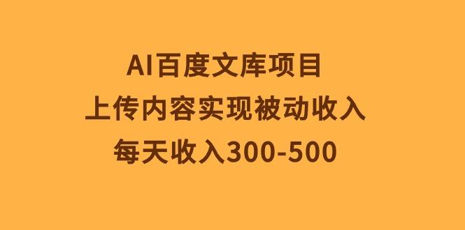 AI百度文库项目，上传内容实现被动收入，每天收入300-500-985网创