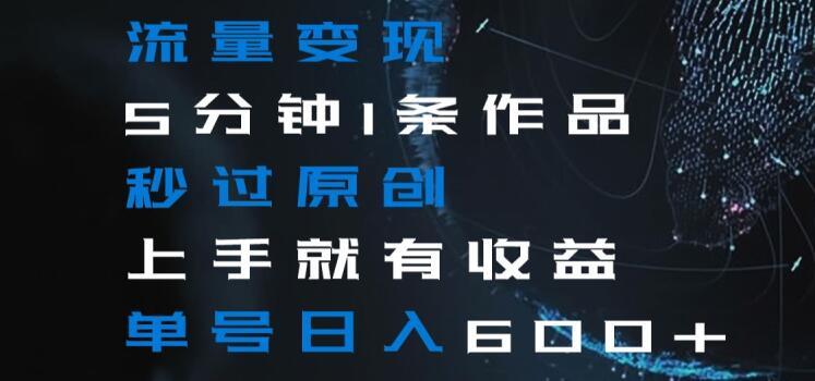 流量变现5分钟1条作品秒过原创上手就有收益单号日入600+【揭秘】-985网创
