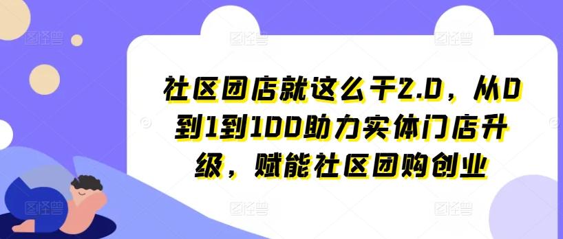 社区团店就这么干2.0，从0到1到100助力实体门店升级，赋能社区团购创业-985网创