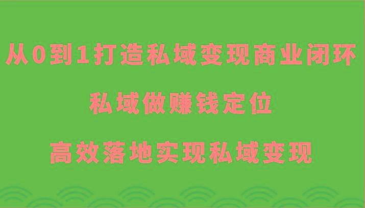 从0到1打造私域变现商业闭环-私域做赚钱定位，高效落地实现私域变现-985网创