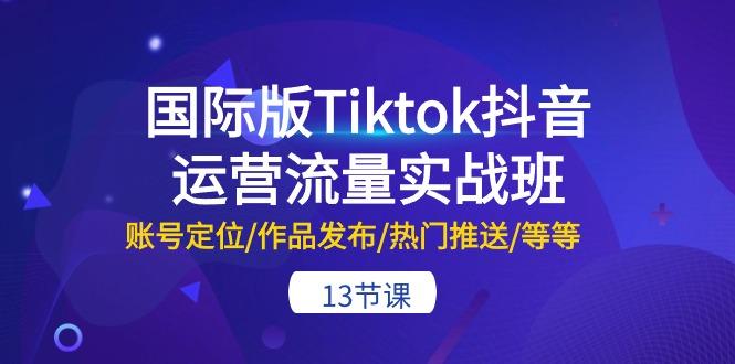 国际版Tiktok抖音运营流量实战班：账号定位/作品发布/热门推送/等等-13节-985网创