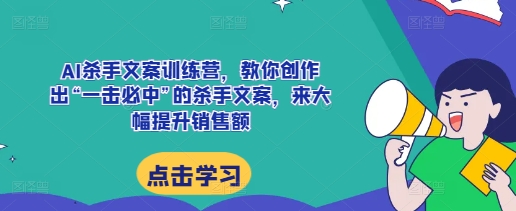 AI杀手文案训练营，教你创作出“一击必中”的杀手文案，来大幅提升销售额-985网创