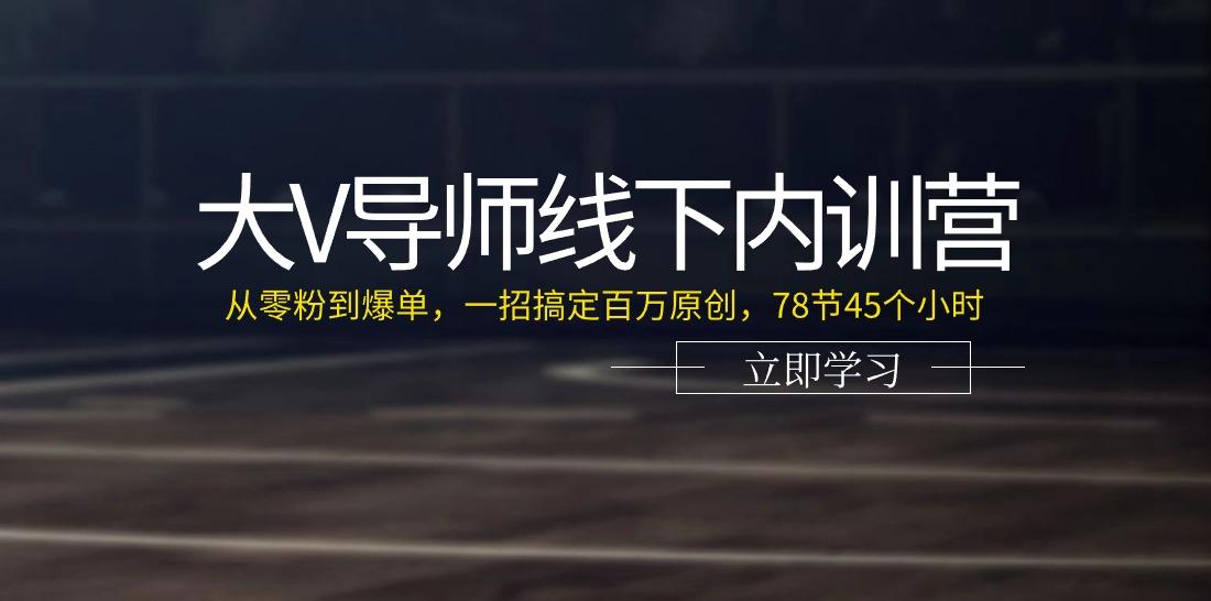 大V导师线下内训营：从零粉到爆单，一招搞定百万原创(78节45个小时)-985网创