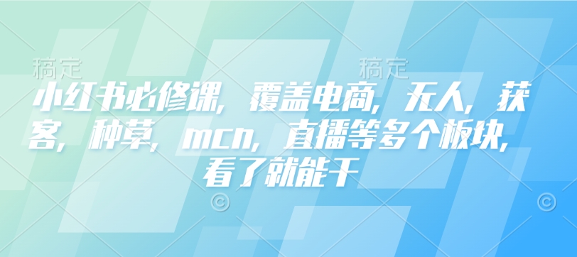 小红书必修课，覆盖电商，无人，获客，种草，mcn，直播等多个板块，看了就能干-985网创