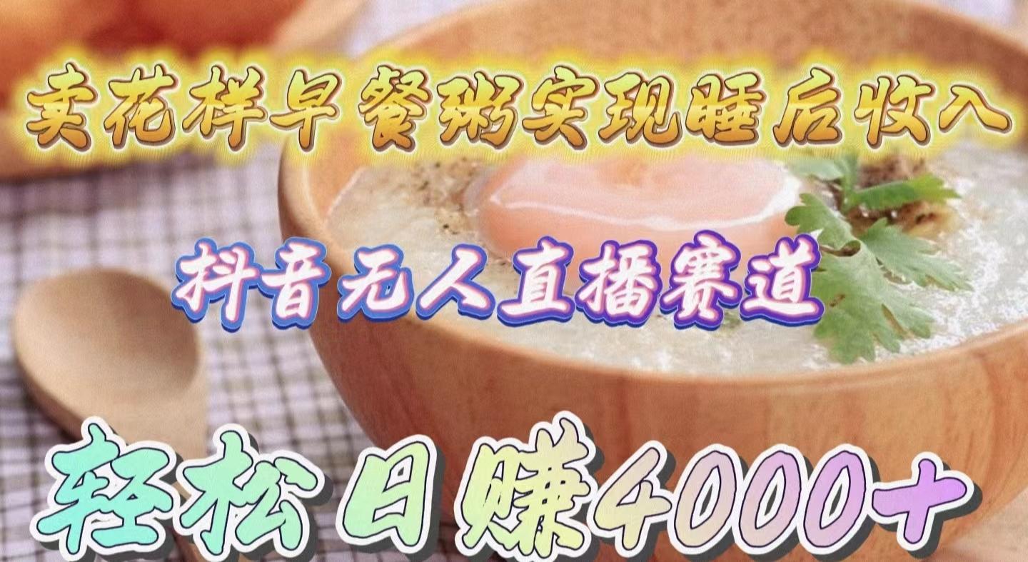 (9822期)卖花样早餐粥实现睡后收入！抖音无人直播新赛道，轻松日赚4000+-985网创