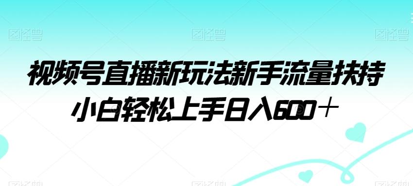 视频号直播新玩法新手流量扶持小白轻松上手日入600＋【揭秘】-985网创