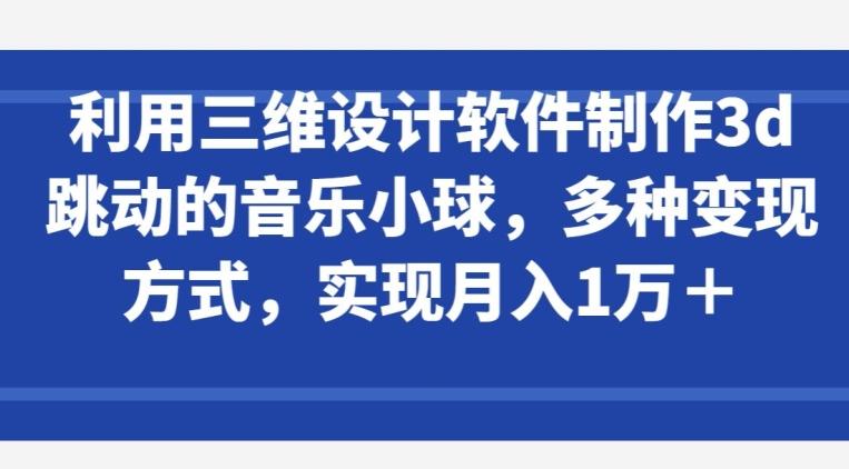 利用三维设计软件制作3d跳动的音乐小球，多种变现方式，实现月入1万+【揭秘】-985网创
