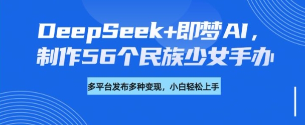 DeepSeek+即梦AI，制作56个民族少女手办，附详细教程+变现方向-985网创
