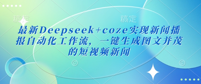 最新Deepseek+coze实现新闻播报自动化工作流，一键生成图文并茂的短视频新闻-985网创