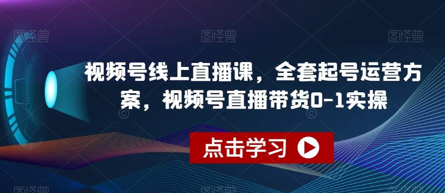 视频号线上直播课，全套起号运营方案，视频号直播带货0-1实操-985网创