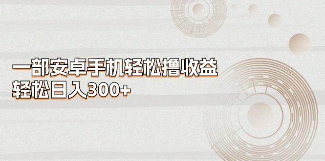 一部安卓手机轻松撸收益，轻松日入300+-985网创