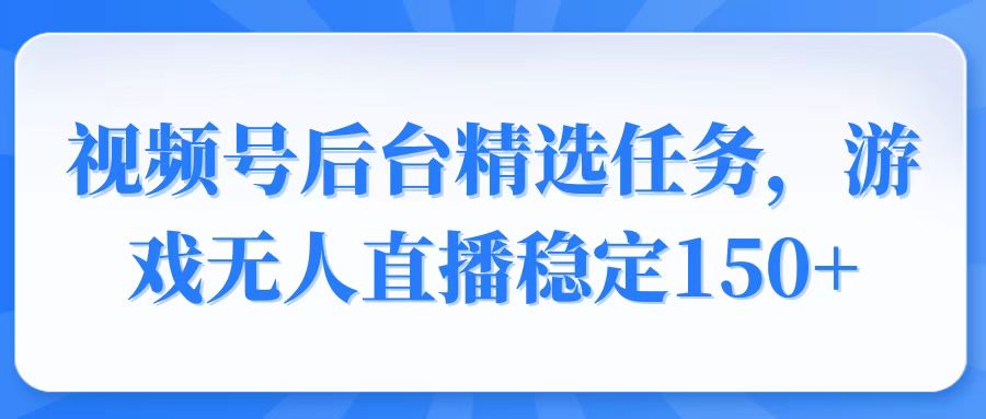 视频号精选变现任务，游戏无人直播稳定150+-985网创