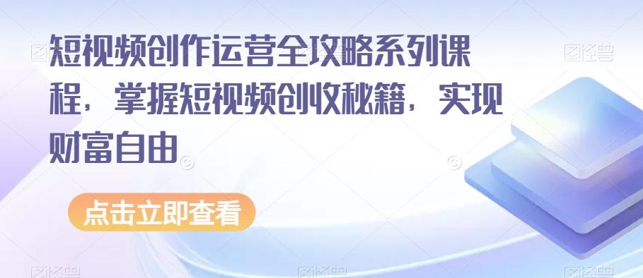 短视频创作运营全攻略系列课程，掌握短视频创收秘籍，实现财富自由-985网创