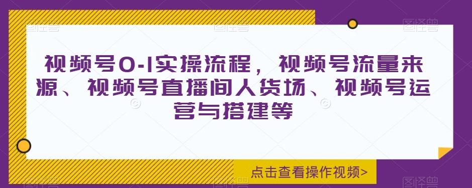 视频号0-1实操流程，视频号流量来源、视频号直播间人货场、视频号运营与搭建等-985网创