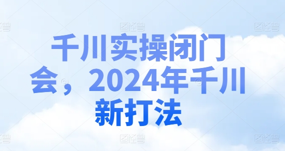 千川实操闭门会，2024年千川新打法-985网创