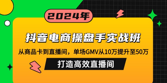 抖音电商操盘手实战班：从商品卡到直播间，单场GMV从10万提升至50万，...-985网创